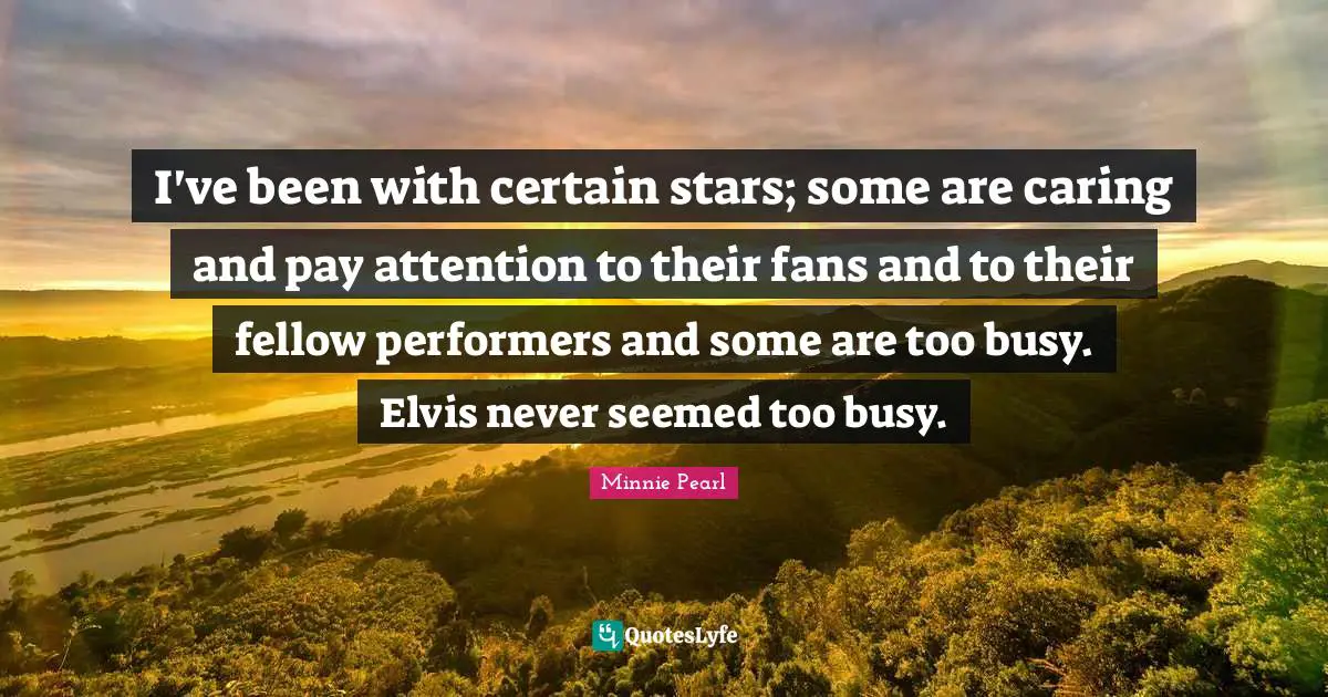 Performers Quotes: "I've been with certain stars; some are caring and pay attention to their fans and to their fellow performers and some are too busy. Elvis never seemed too busy."