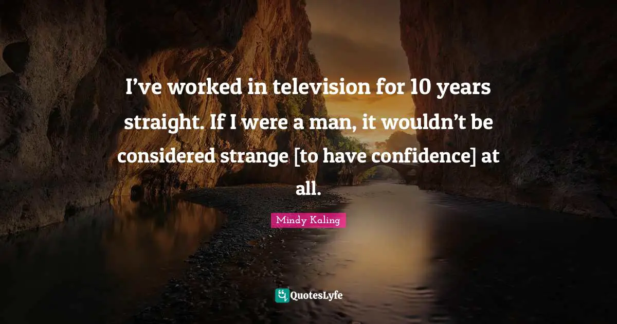I’ve worked in television for 10 years straight. If I were a man, it wouldn’t be considered strange [to have confidence] at all.