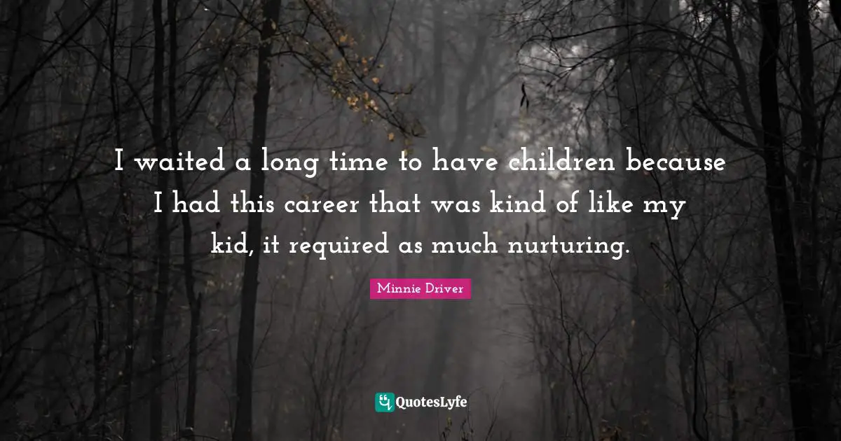 I waited a long time to have children because I had this career that was kind of like my kid, it required as much nurturing.