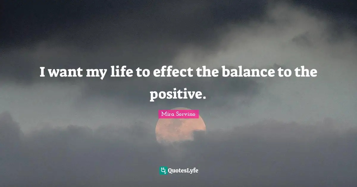 Mira Sorvino Quotes: "I want my life to effect the balance to the positive."