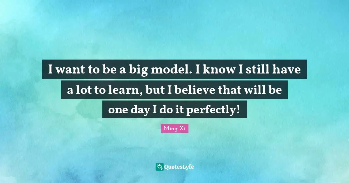 I want to be a big model. I know I still have a lot to learn, but I believe that will be one day I do it perfectly!