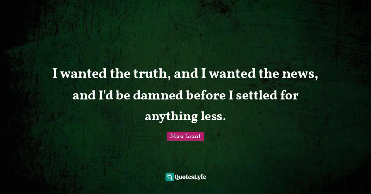 I wanted the truth, and I wanted the news, and I'd be damned before I settled for anything less.