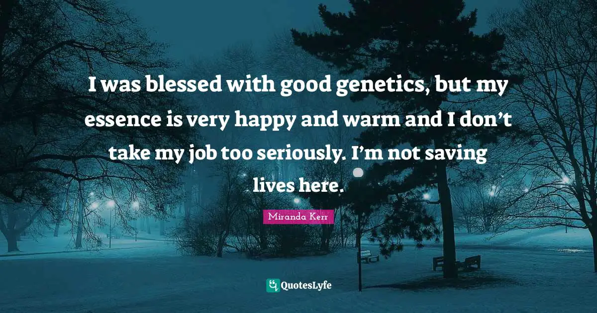 I was blessed with good genetics, but my essence is very happy and warm and I don’t take my job too seriously. I’m not saving lives here.
