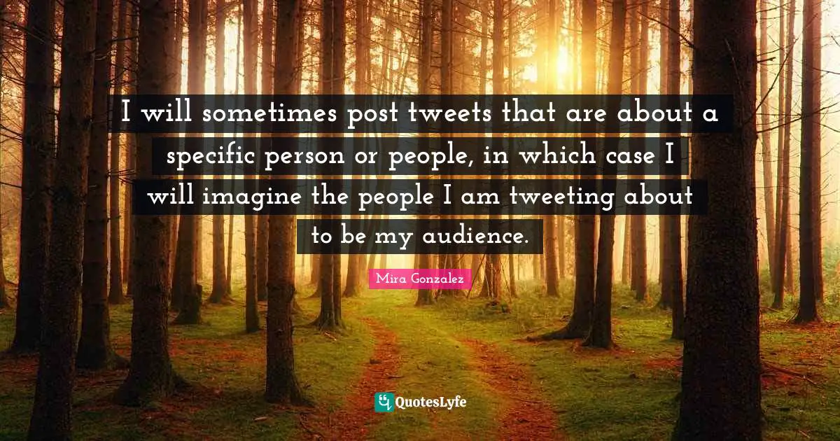 I will sometimes post tweets that are about a specific person or people, in which case I will imagine the people I am tweeting about to be my audience.