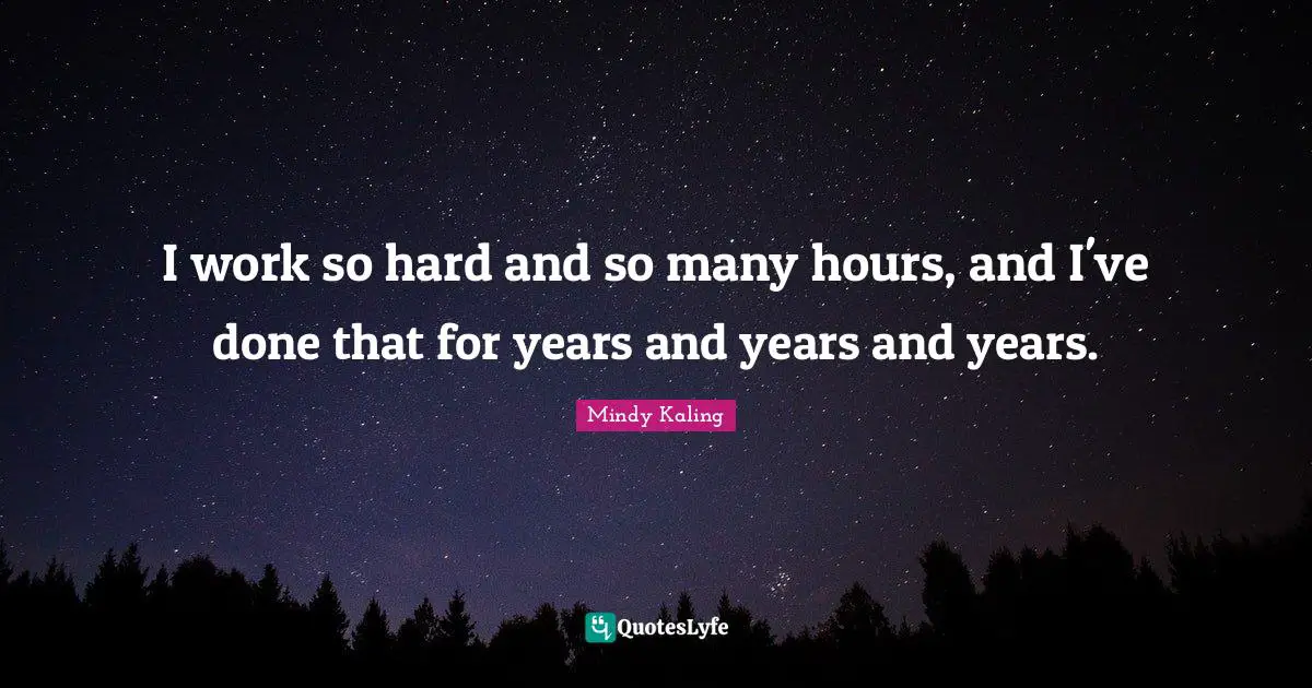 I work so hard and so many hours, and I've done that for years and years and years.