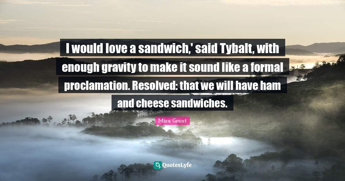 I would love a sandwich,' said Tybalt, with enough gravity to make it