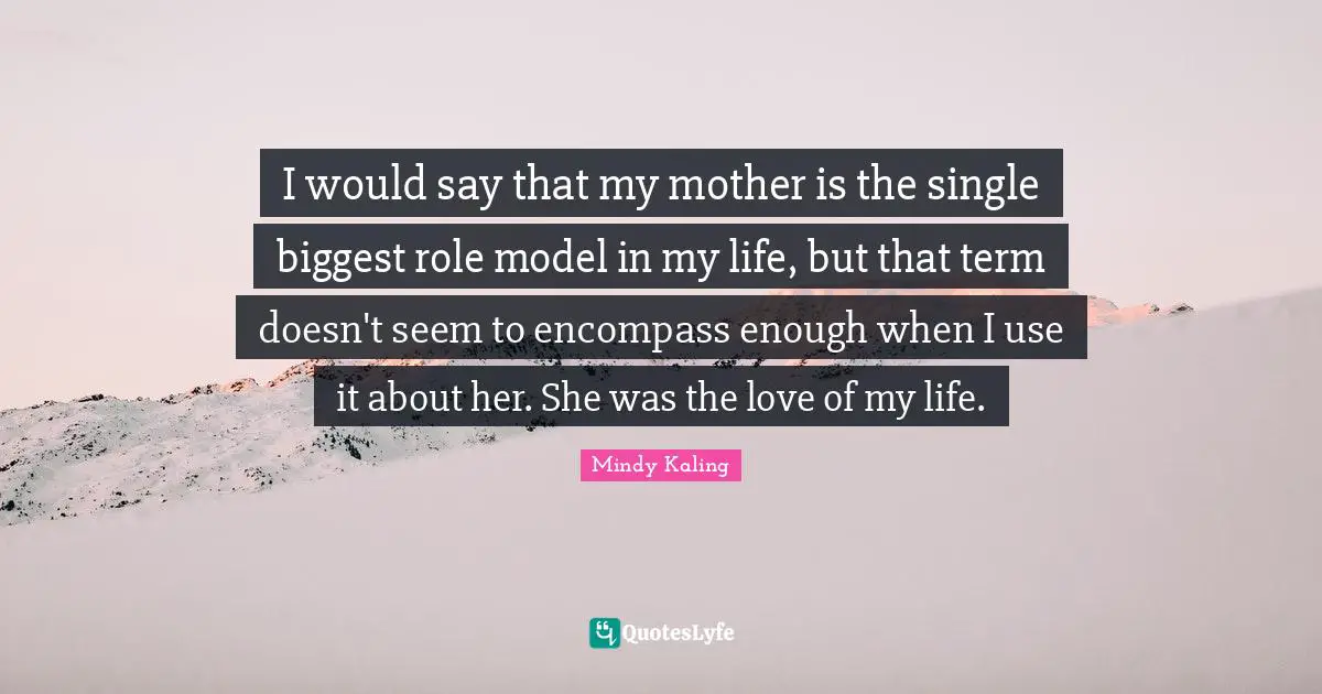 Love Of My Life Quotes: "I would say that my mother is the single biggest role model in my life, but that term doesn't seem to encompass enough when I use it about her. She was the love of my life."