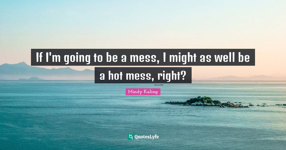 If I'm going to be a mess, I might as well be a hot mess, right?