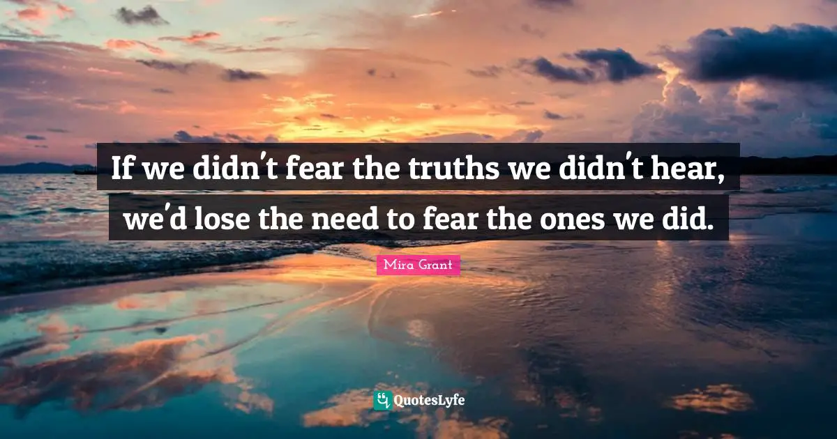 If we didn't fear the truths we didn't hear, we'd lose the need to fear the ones we did.