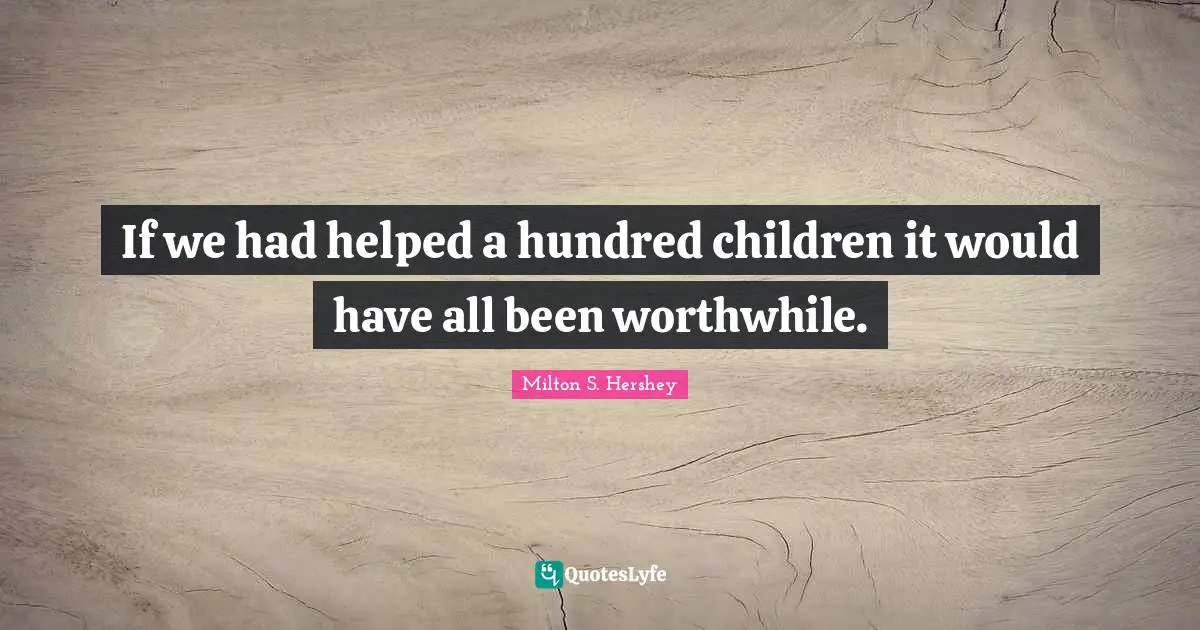 Milton S. Hershey Quotes: "If we had helped a hundred children it would have all been worthwhile."