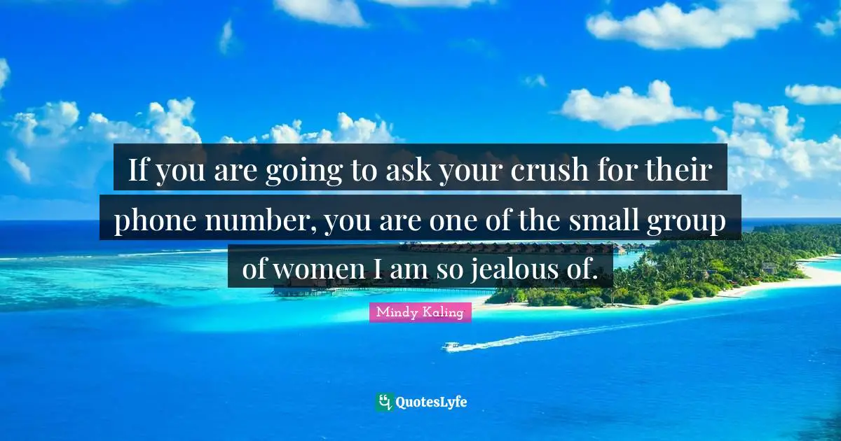 If you are going to ask your crush for their phone number, you are one of the small group of women I am so jealous of.