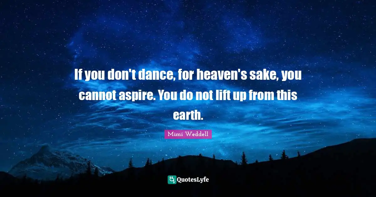 If you don't dance, for heaven's sake, you cannot aspire. You do not lift up from this earth.