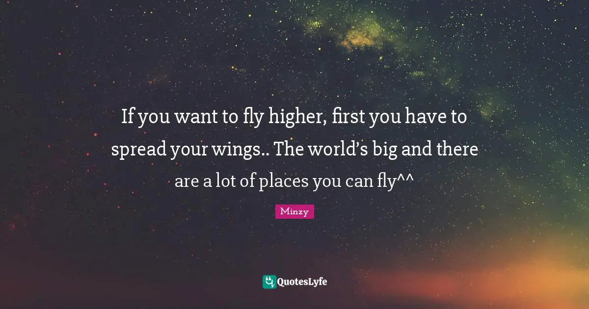 If you want to fly higher, first you have to spread your wings.. The world’s big and there are a lot of places you can fly^^