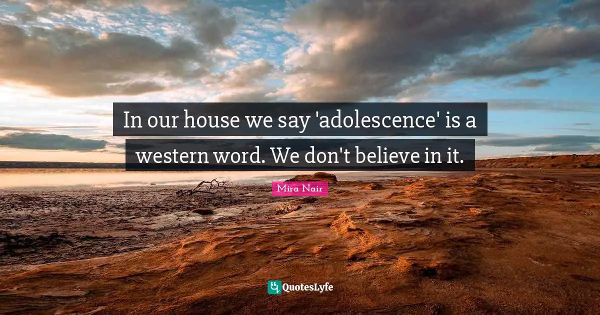 In our house we say 'adolescence' is a western word. We don't believe in it.