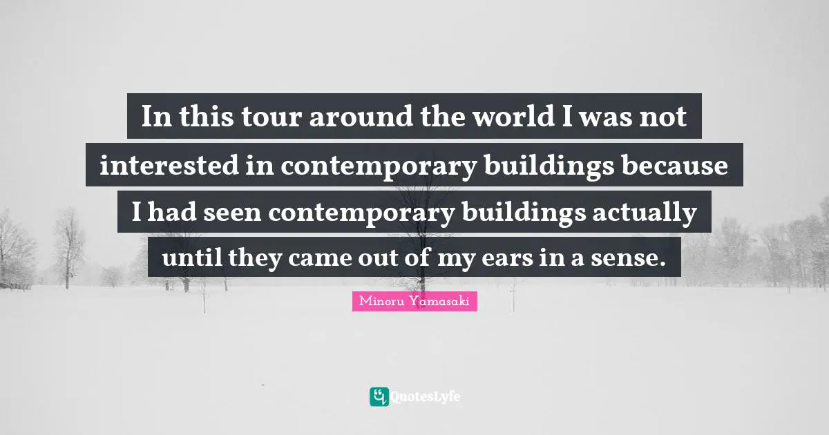 In this tour around the world I was not interested in contemporary buildings because I had seen contemporary buildings actually until they came out of my ears in a sense.