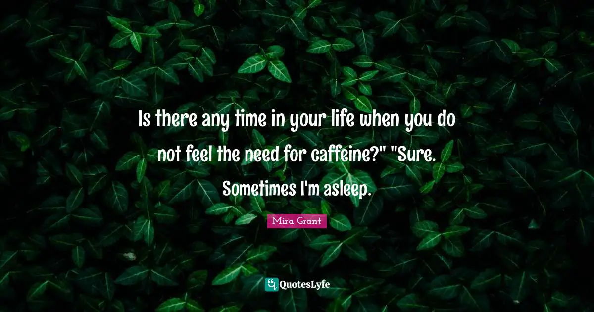 Is there any time in your life when you do not feel the need for caffeine?" "Sure. Sometimes I'm asleep.