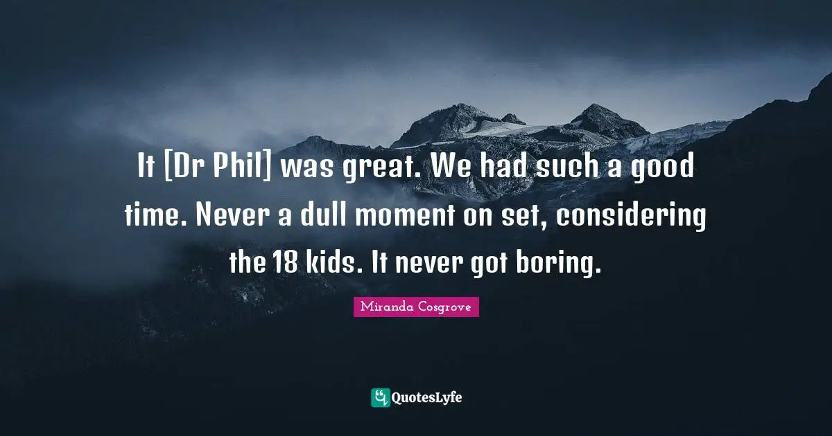 Miranda Cosgrove Quotes: "It [Dr Phil] was great. We had such a good time. Never a dull moment on set, considering the 18 kids. It never got boring."