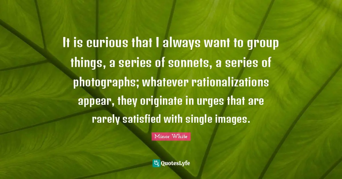 Urges Quotes: "It is curious that I always want to group things, a series of sonnets, a series of photographs; whatever rationalizations appear, they originate in urges that are rarely satisfied with single images."
