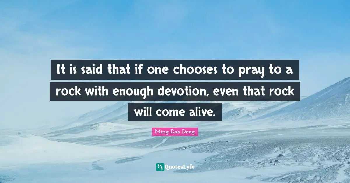 It is said that if one chooses to pray to a rock with enough devotion, even that rock will come alive.