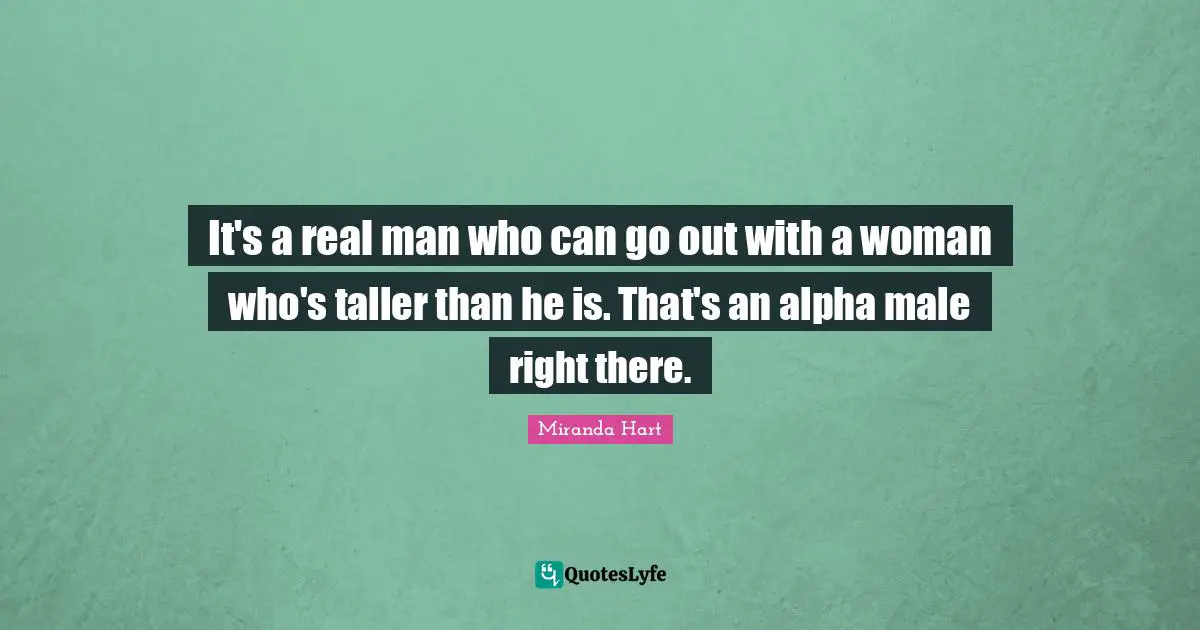 It's a real man who can go out with a woman who's taller than he is. That's an alpha male right there.