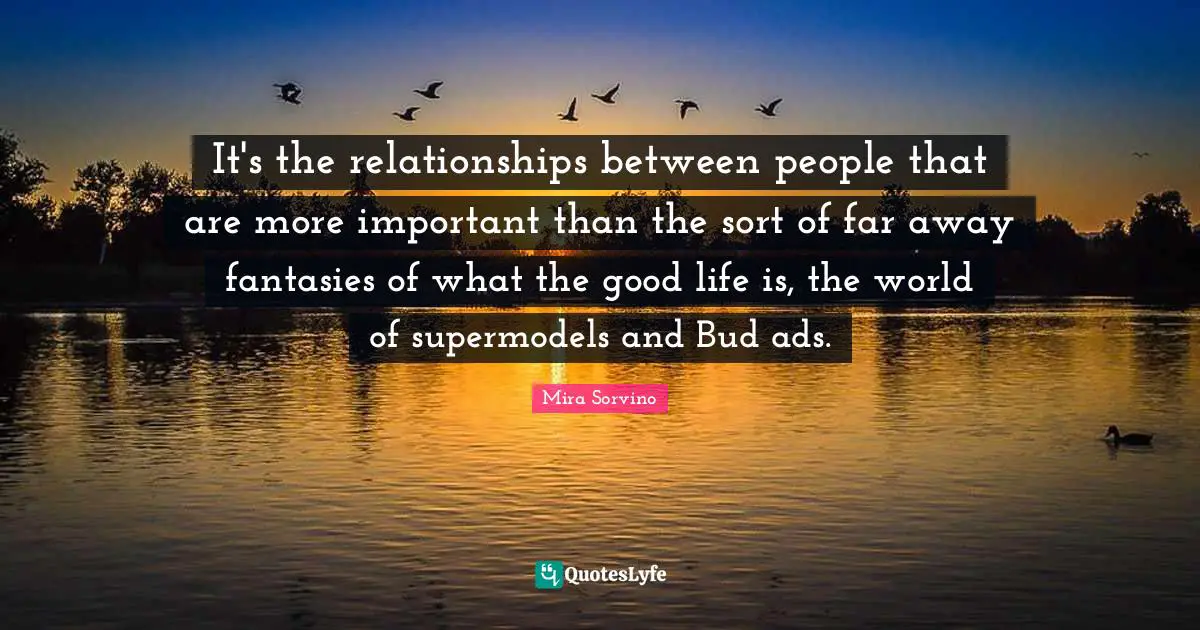 Mira Sorvino Quotes: "It's the relationships between people that are more important than the sort of far away fantasies of what the good life is, the world of supermodels and Bud ads."