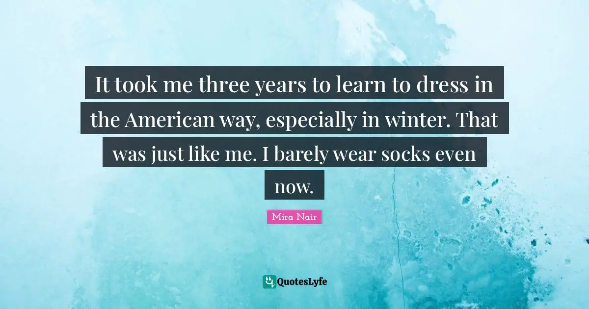 It took me three years to learn to dress in the American way, especially in winter. That was just like me. I barely wear socks even now.