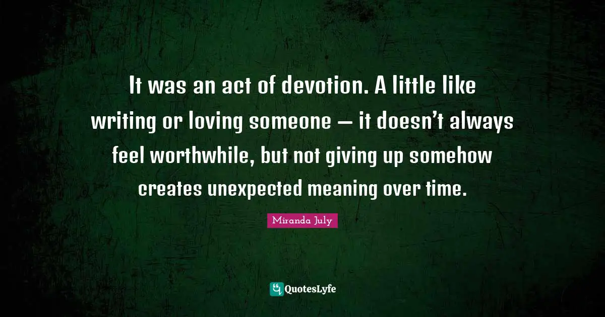 It was an act of devotion. A little like writing or loving someone — it doesn’t always feel worthwhile, but not giving up somehow creates unexpected meaning over time.