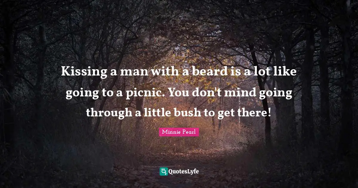 Beard Quotes: "Kissing a man with a beard is a lot like going to a picnic. You don't mind going through a little bush to get there!"