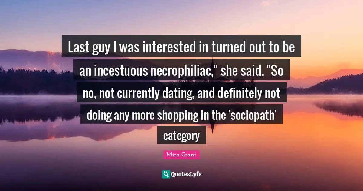 Last guy I was interested in turned out to be an incestuous necrophiliac," she said. "So no, not currently dating, and definitely not doing any more shopping in the 'sociopath' category