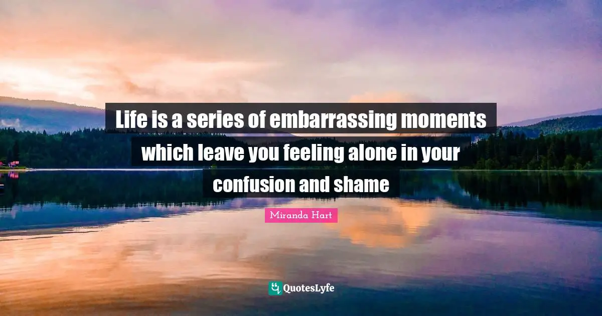 Life is a series of embarrassing moments which leave you feeling alone in your confusion and shame