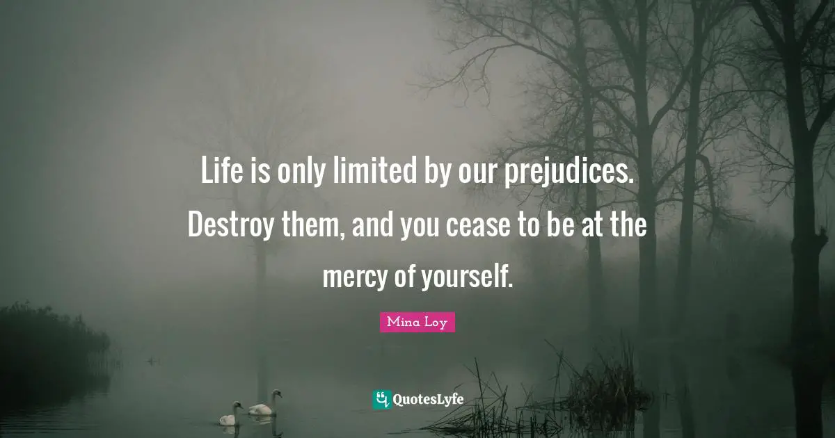 Life is only limited by our prejudices. Destroy them, and you cease to be at the mercy of yourself.
