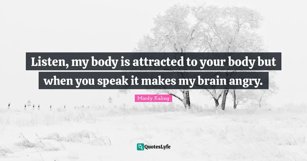 Listen, my body is attracted to your body but when you speak it makes my brain angry.