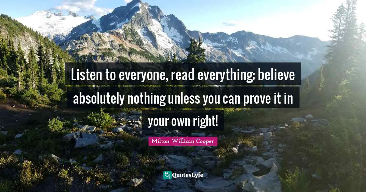 Listen to everyone, read everything; believe absolutely nothing unless you can prove it in your own right!