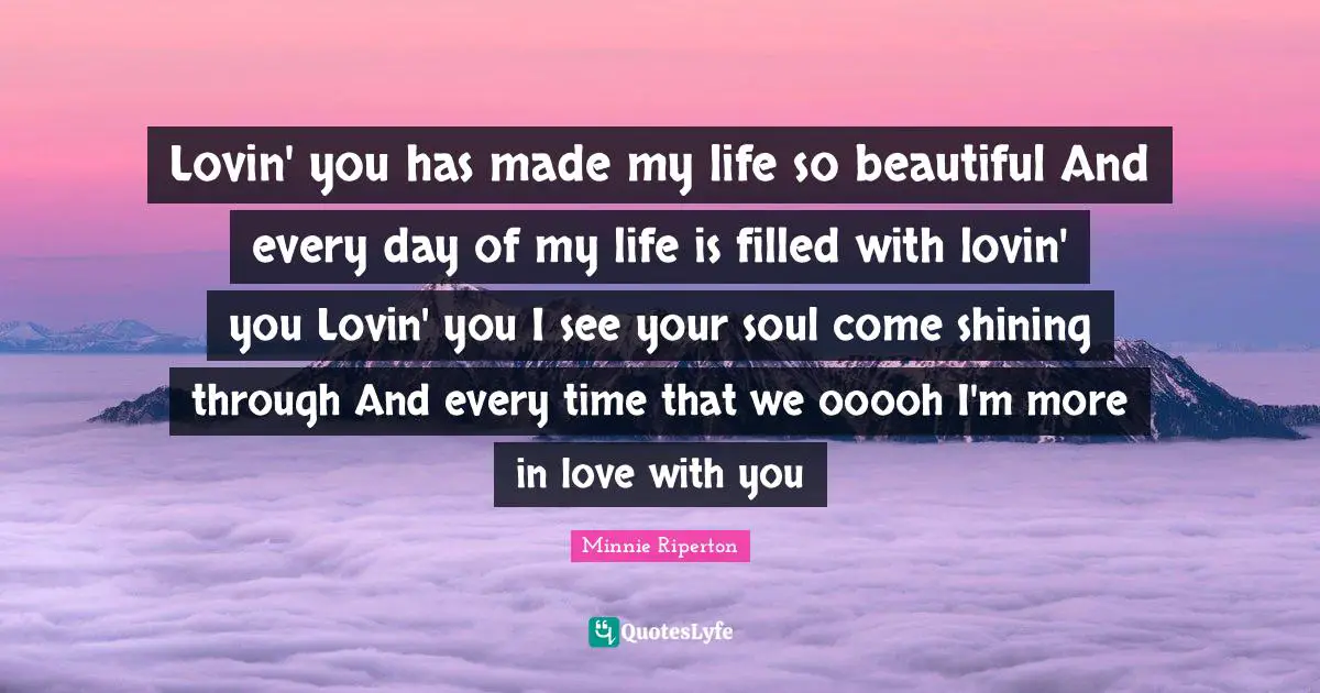 Lovin' you has made my life so beautiful And every day of my life is filled with lovin' you Lovin' you I see your soul come shining through And every time that we ooooh I'm more in love with you