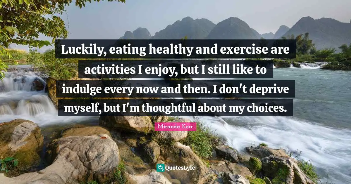 Indulge Quotes: "Luckily, eating healthy and exercise are activities I enjoy, but I still like to indulge every now and then. I don't deprive myself, but I'm thoughtful about my choices."