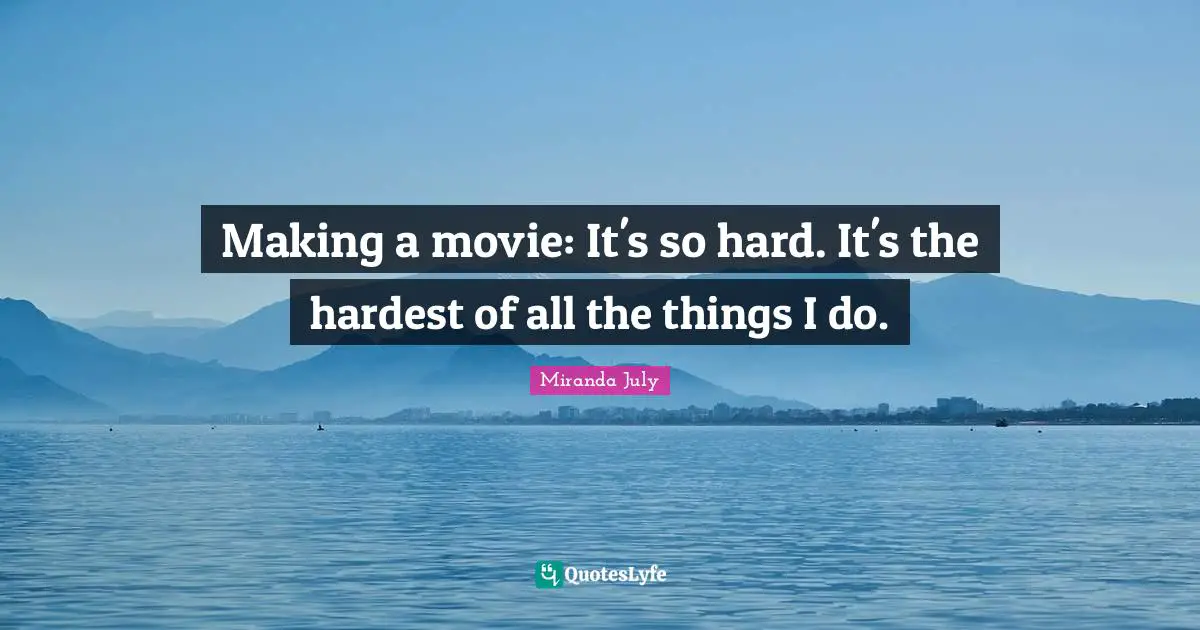 Making a movie: It's so hard. It's the hardest of all the things I do.
