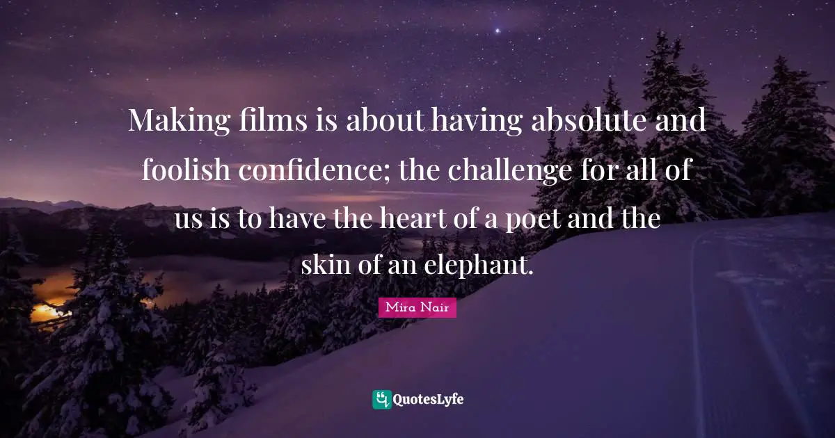 Making films is about having absolute and foolish confidence; the challenge for all of us is to have the heart of a poet and the skin of an elephant.