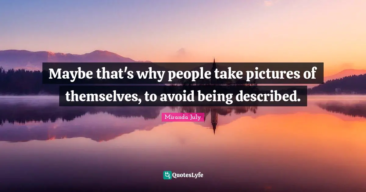 Maybe that's why people take pictures of themselves, to avoid being described.