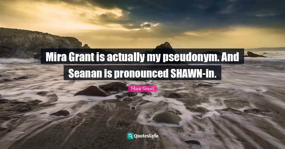 Mira Grant is actually my pseudonym. And Seanan is pronounced SHAWN-in.
