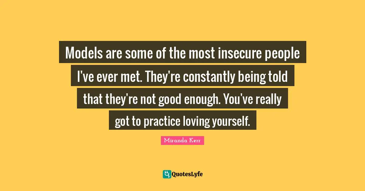 Models are some of the most insecure people I've ever met. They're constantly being told that they're not good enough. You've really got to practice loving yourself.