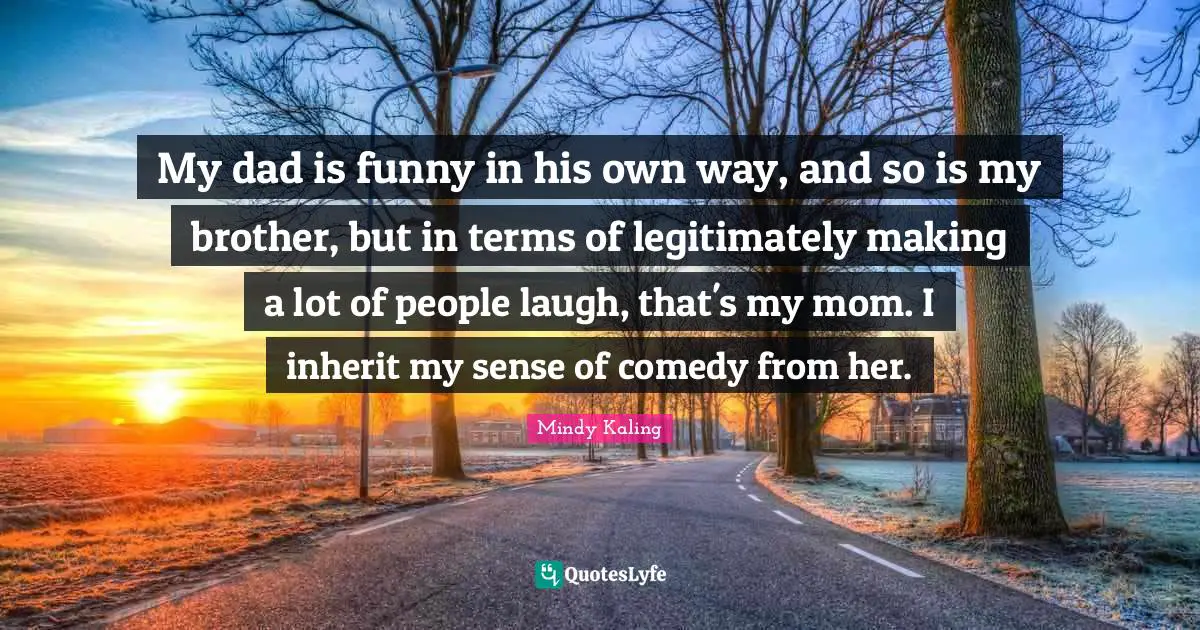 My dad is funny in his own way, and so is my brother, but in terms of legitimately making a lot of people laugh, that's my mom. I inherit my sense of comedy from her.