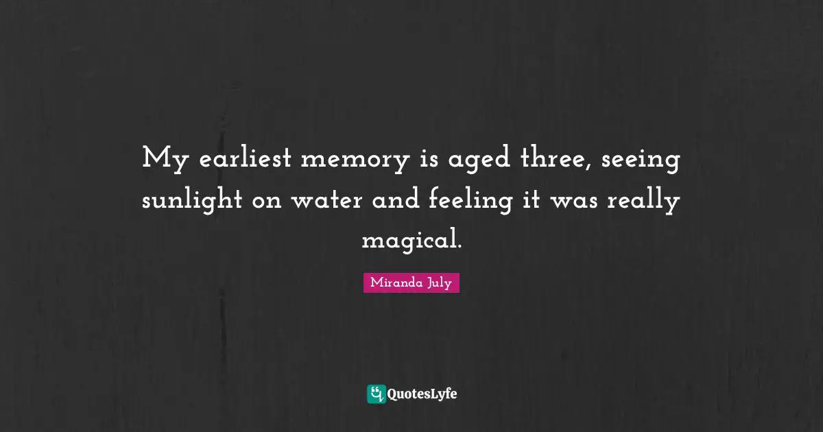 My earliest memory is aged three, seeing sunlight on water and feeling it was really magical.