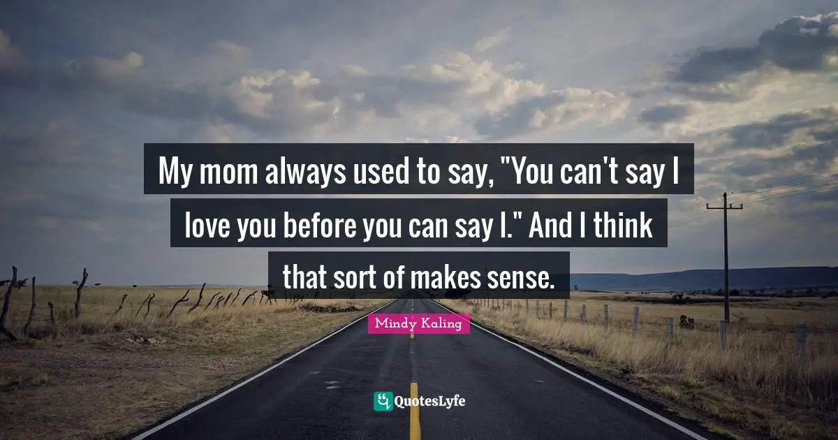 My mom always used to say, "You can't say I love you before you can say I." And I think that sort of makes sense.