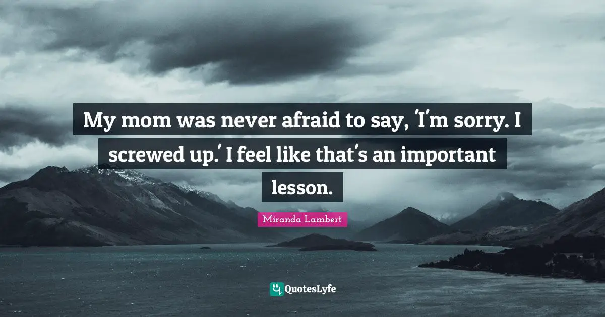 Miranda Lambert Quotes: "My mom was never afraid to say, 'I'm sorry. I screwed up.' I feel like that's an important lesson."