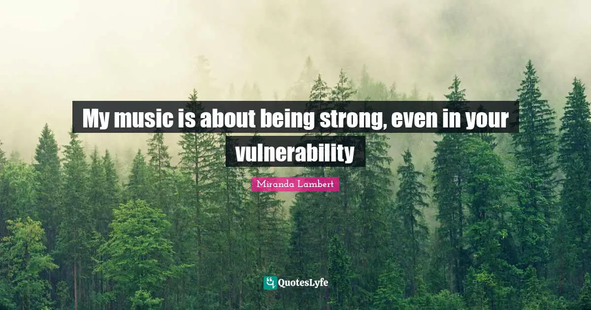 Miranda Lambert Quotes: "My music is about being strong, even in your vulnerability"