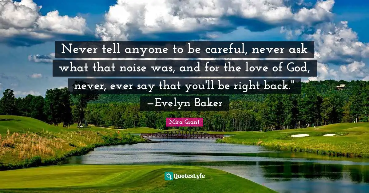 Never tell anyone to be careful, never ask what that noise was, and for the love of God, never, ever say that you'll be right back." —Evelyn Baker