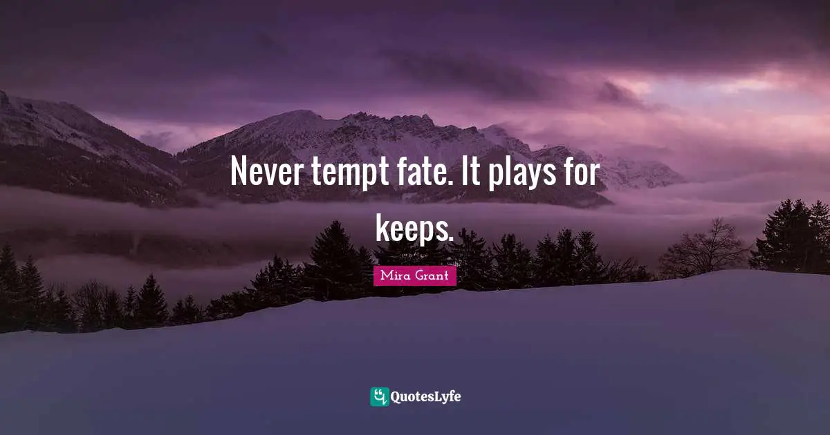 Never tempt fate. It plays for keeps.