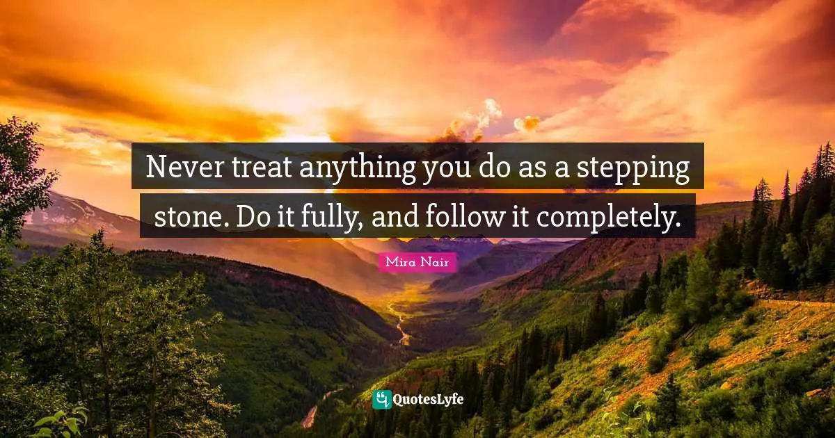 Treats Quotes: "Never treat anything you do as a stepping stone. Do it fully, and follow it completely."