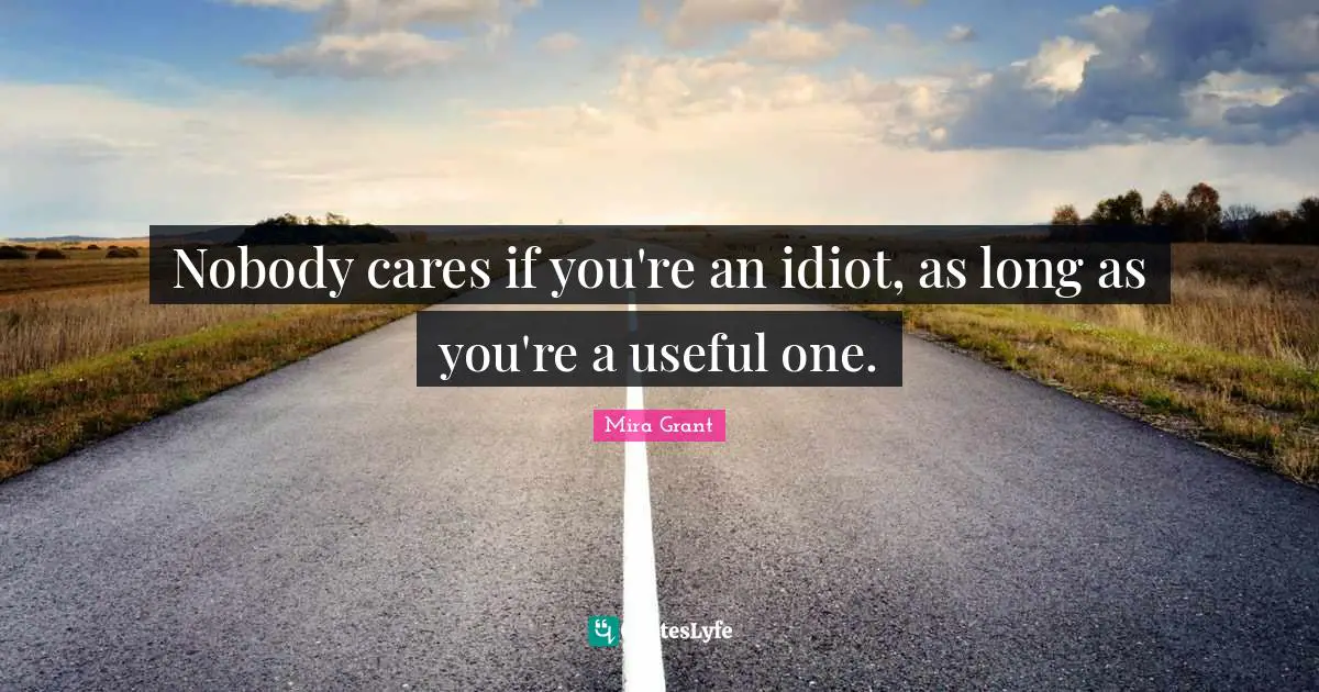 Nobody cares if you're an idiot, as long as you're a useful one.