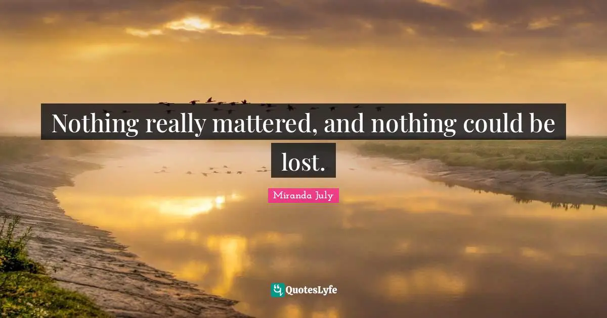 Nothing really mattered, and nothing could be lost.